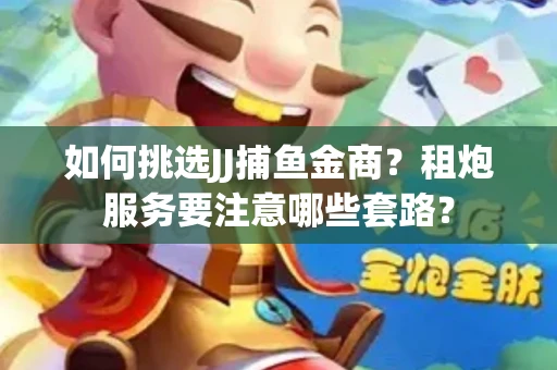 如何挑选JJ捕鱼金商？租炮服务要注意哪些套路？