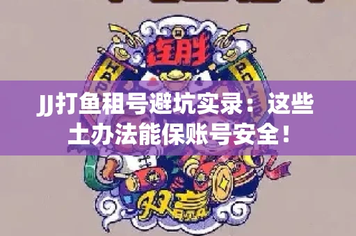 JJ打鱼租号避坑实录：这些土办法能保账号安全！