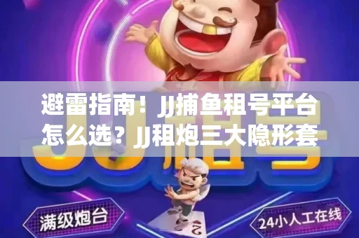 避雷指南！JJ捕鱼租号平台怎么选？JJ租炮三大隐形套路全解析