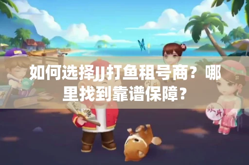 如何选择JJ打鱼租号商？哪里找到靠谱保障？