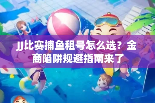 JJ比赛捕鱼租号怎么选？金商陷阱规避指南来了