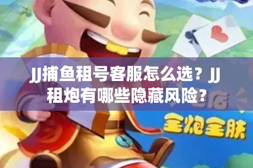 JJ捕鱼租号客服怎么选？JJ租炮有哪些隐藏风险？