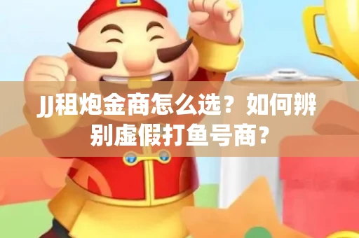JJ租炮金商怎么选？如何辨别虚假打鱼号商？