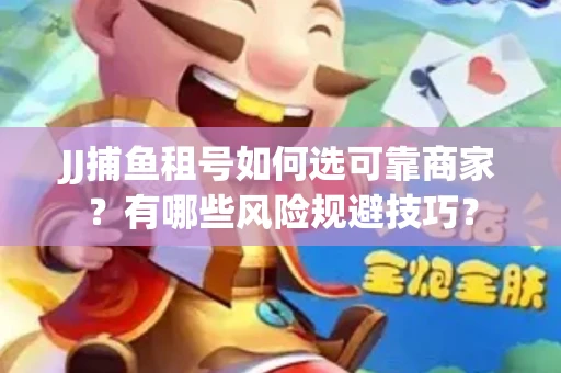 JJ捕鱼租号如何选可靠商家？有哪些风险规避技巧？