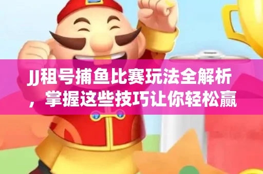 JJ租号捕鱼比赛玩法全解析,掌握这些技巧让你轻松赢大奖