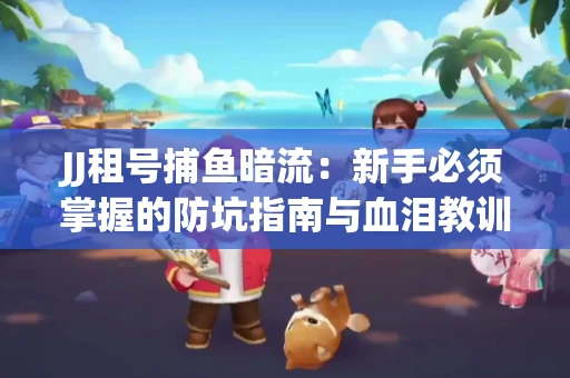 JJ租号捕鱼暗流：新手必须掌握的防坑指南与血泪教训