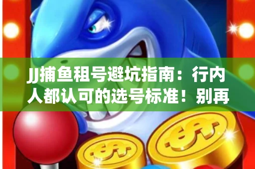 JJ捕鱼租号避坑指南：行内人都认可的选号标准！别再踩雷
